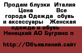 Продам блузки, Италия. › Цена ­ 1 000 - Все города Одежда, обувь и аксессуары » Женская одежда и обувь   . Ненецкий АО,Бугрино п.